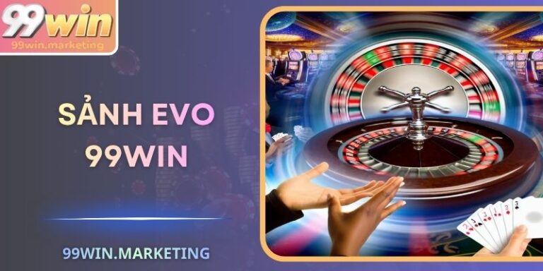 Sảnh EVO 99Win – Live Casino Châu Âu Đẳng Cấp Đạt Chuẩn